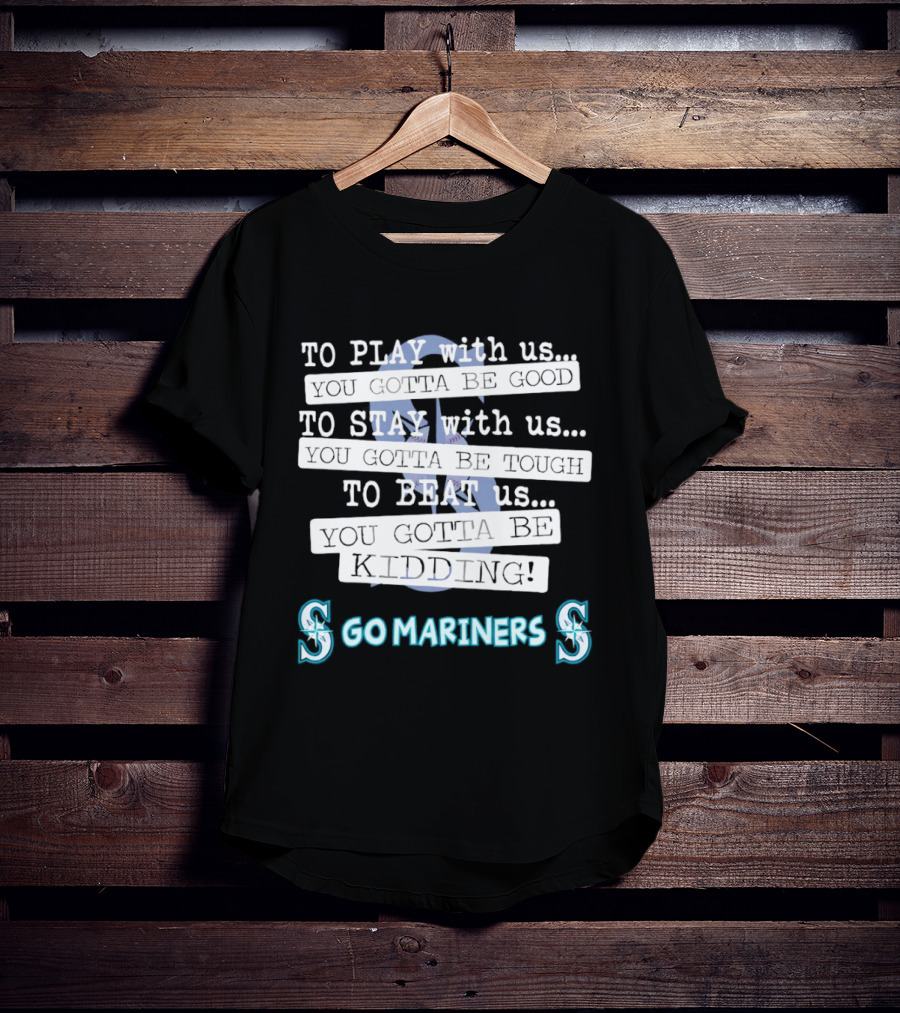 Seattle Mariners To Play With Us You Gotta Be Good T-Shirt