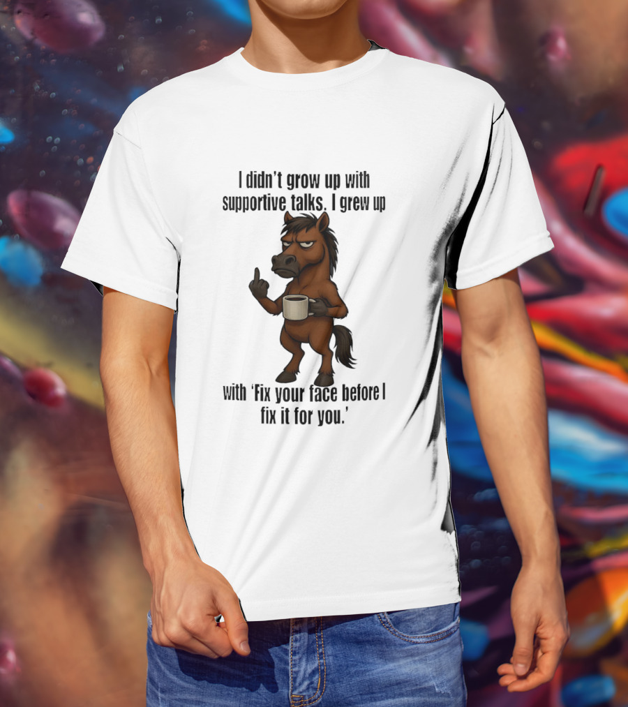 I Didn't Grow Up With Supportive Talks Horse Fix Your Face Before I Fix It For You T-Shirt