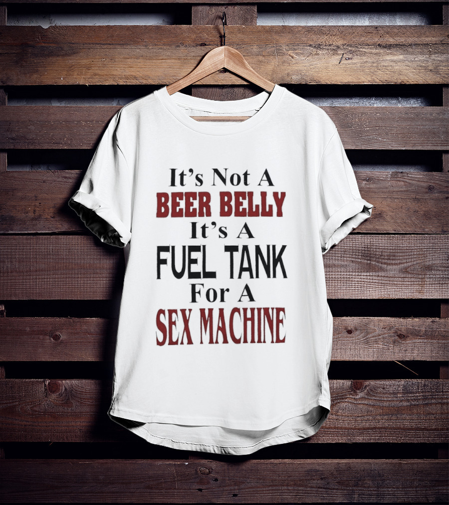 It's Not A Beer Belly It's A Fuel Tank For A Sex Machine T-Shirt