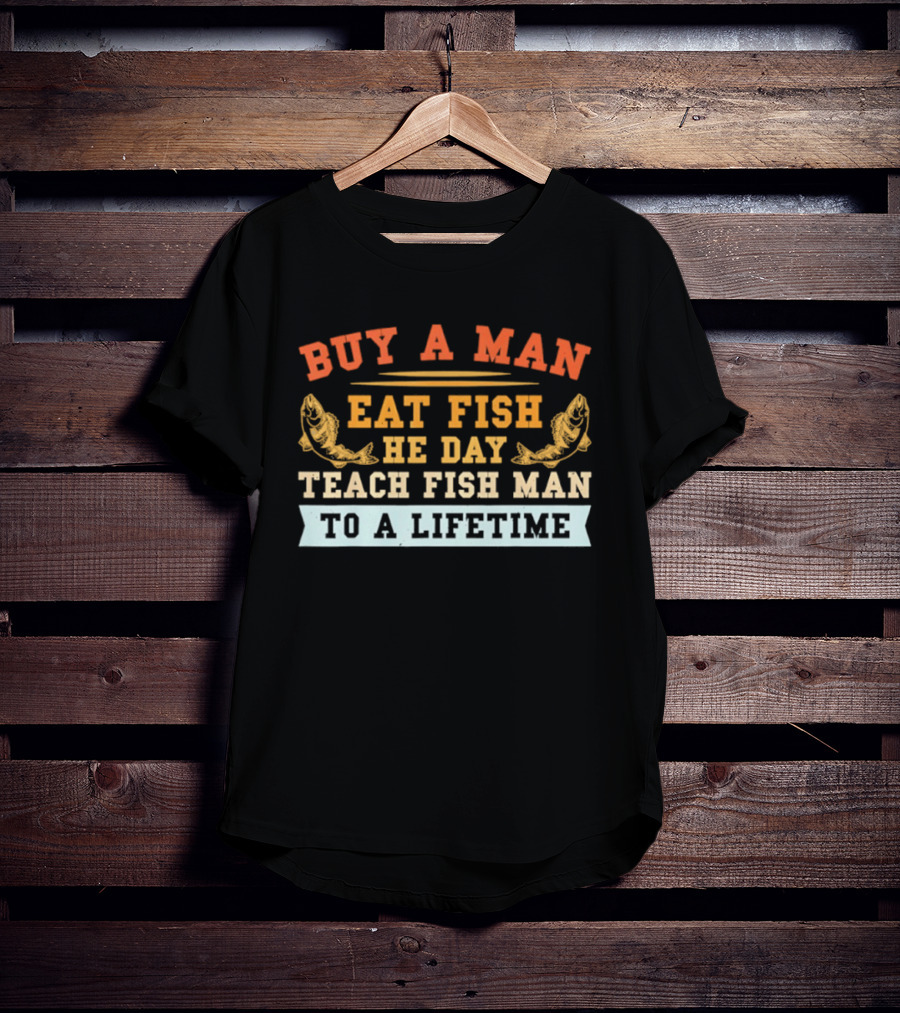 Buy A Man Eat Fish He Day Teach Fish Man To A Lifetime T-Shirt