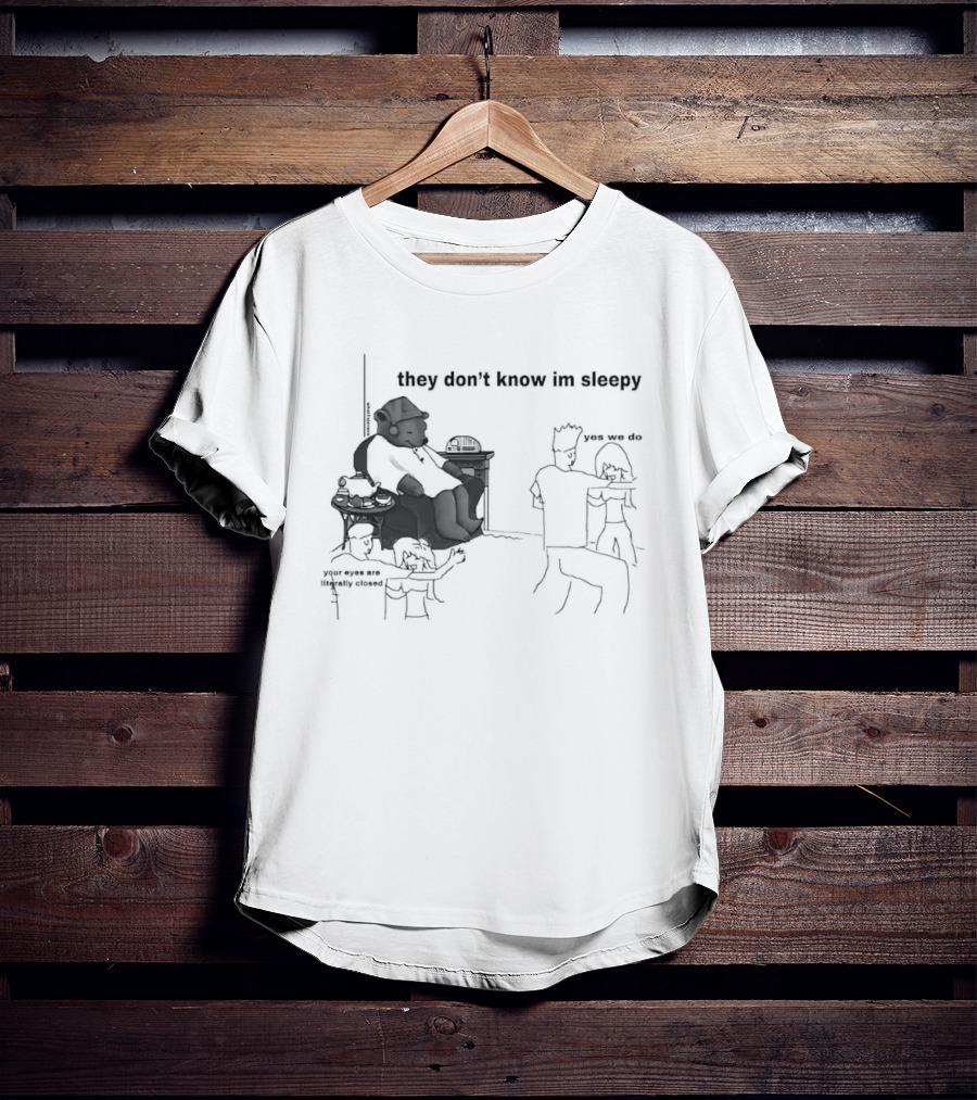 They Don't Know I'm Sleepy Yes We Do Your Eyes Are Literally Closed T-Shirt