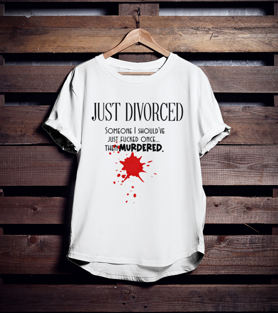 Just Divorced Someone I Should've Just Fucked Once Then Murdered T-Shirt