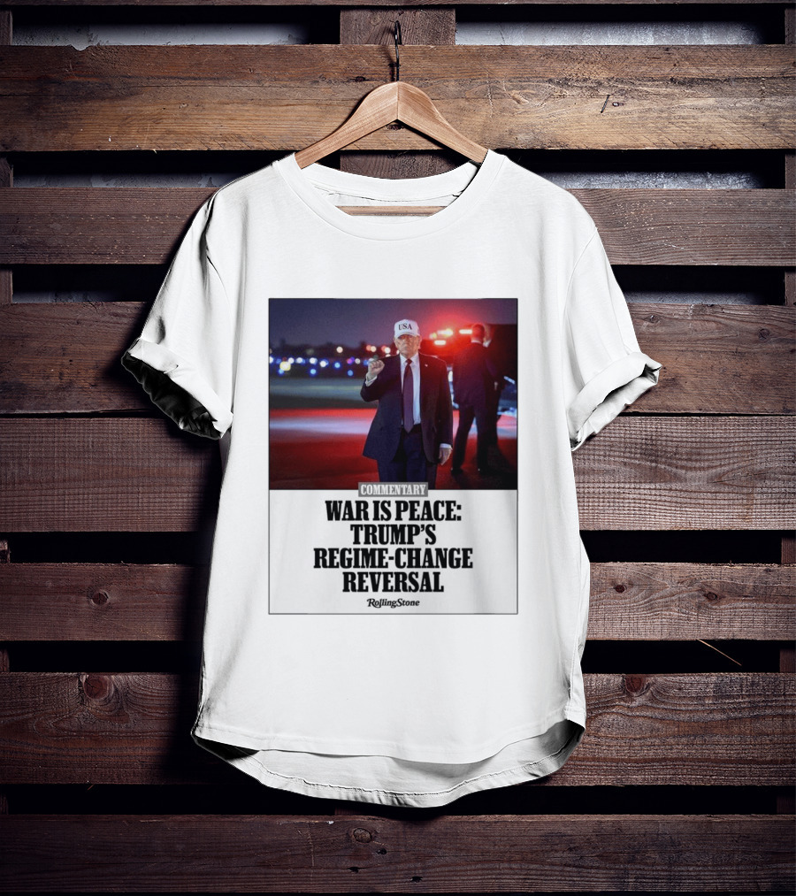 War Is Peace Trump's Regime Change Reversal Commentary Rolling Stone T-Shirt