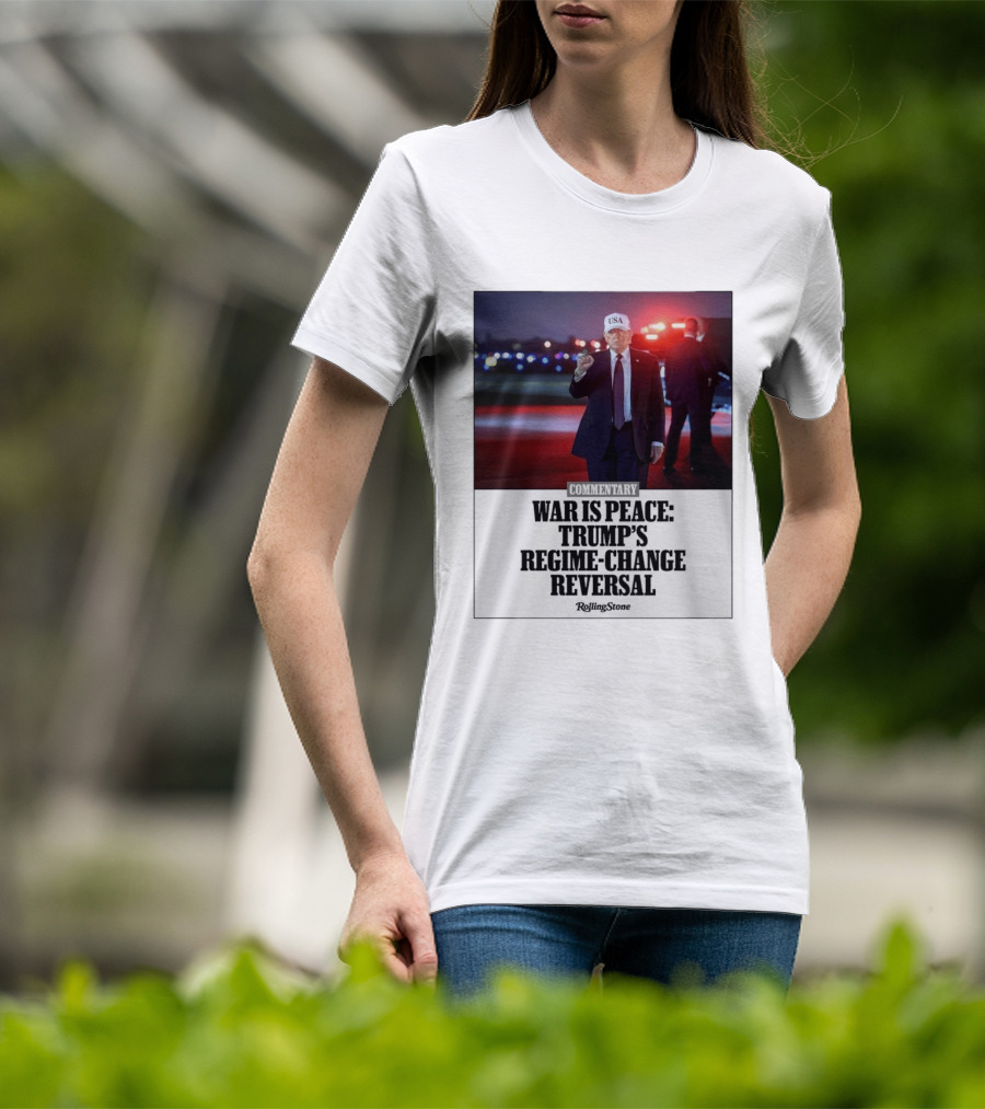 War Is Peace Trump's Regime Change Reversal Commentary Rolling Stone T-Shirt