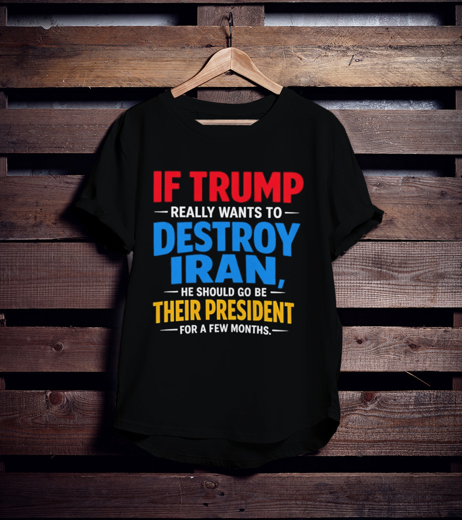 If Trump Really Wants To Destroy Iran He Should Go Be Their President For A Few Months T-Shirt