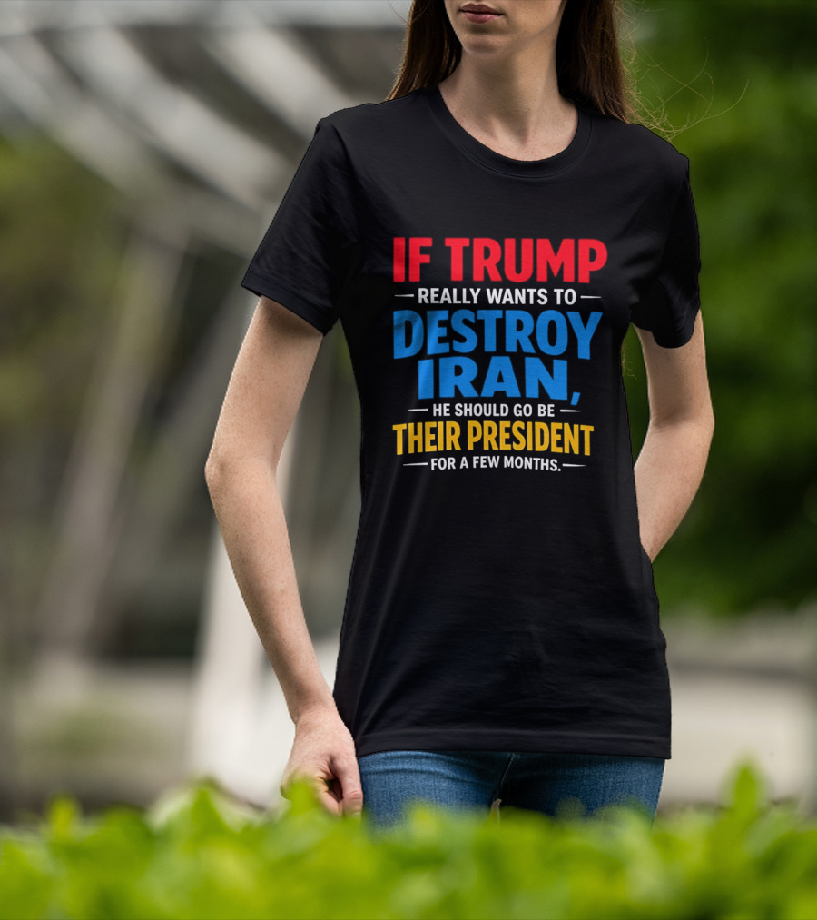 If Trump Really Wants To Destroy Iran He Should Go Be Their President For A Few Months T-Shirt