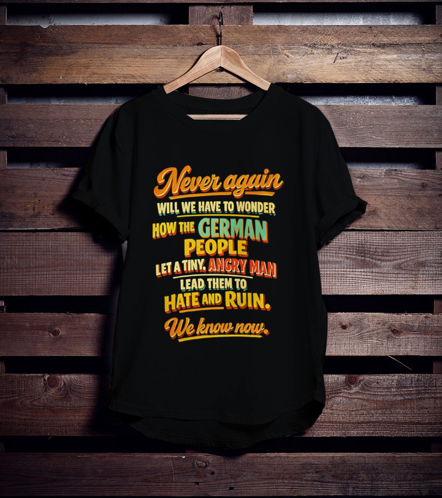 Never Again Wonder How The German People Let A Tiny Angry Man Lead To Hate And Ruin We Know Now T-Shirt
