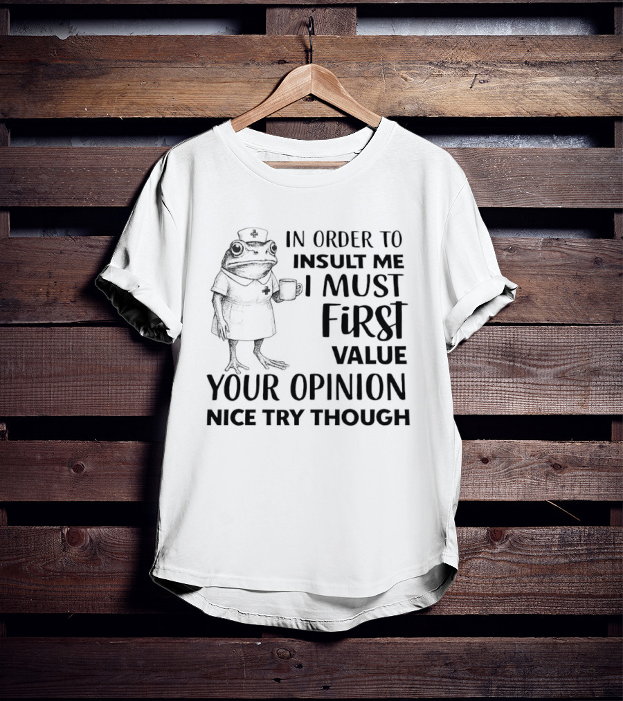 Frog Nurse In Order To Insult Me I Must First Value Your Opinion Nice Try Though T-Shirt