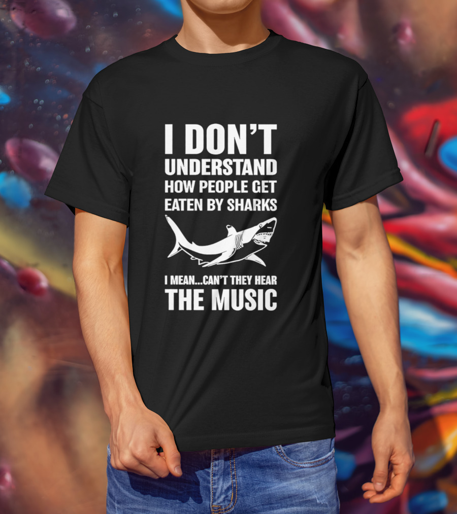 I Don't Understand How People Get Eaten By Sharks Can't They Hear The Music T-Shirt