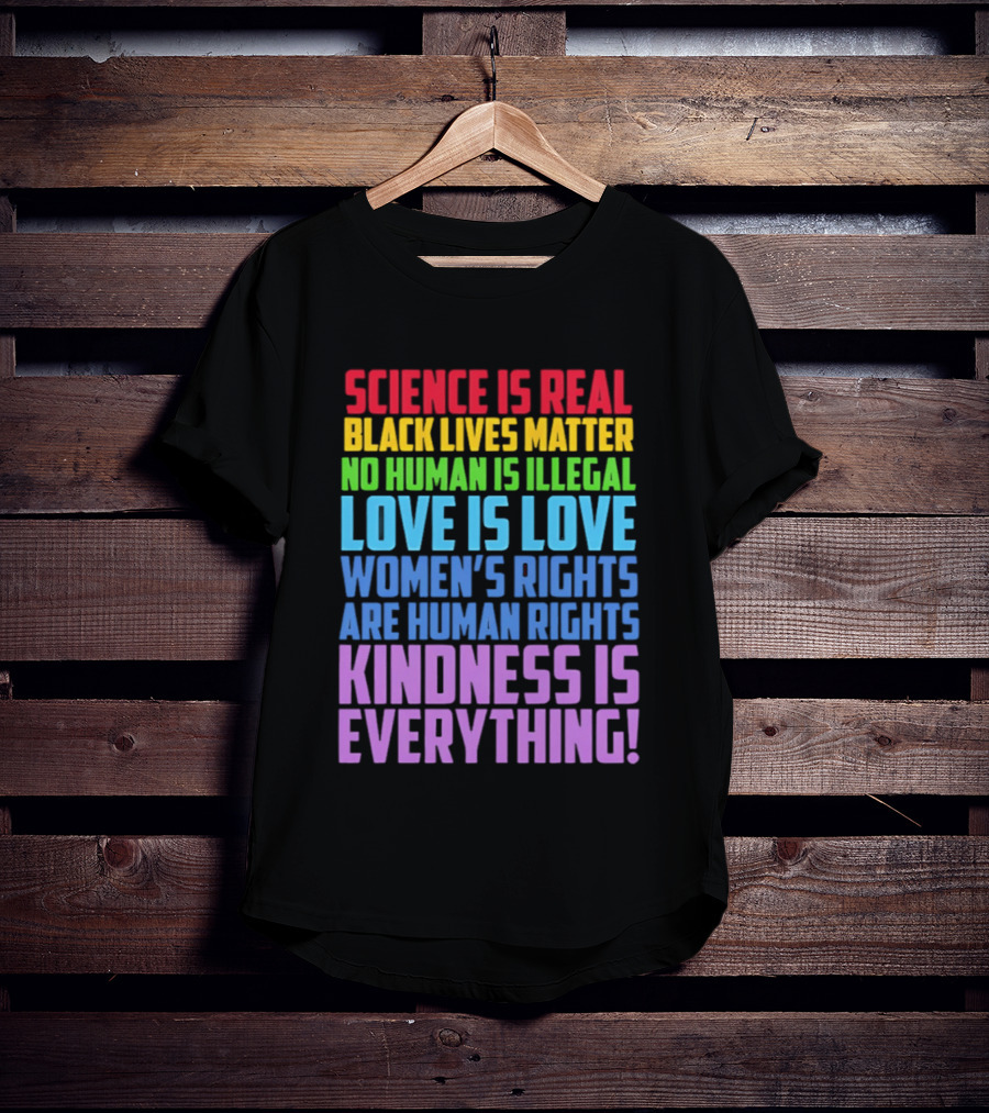 Science Is Real Black Lives Matter No Human Is Illegal Love Is Love Women's Rights Are Human Rights Kindness Is Everything T-Shirt