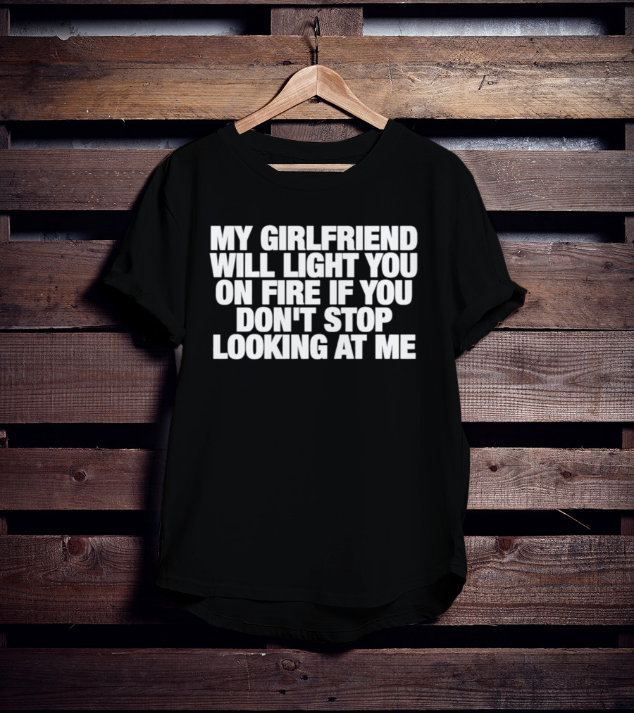 My Girlfriend Will Light You On Fire If You Don't Stop Looking At Me T-Shirt