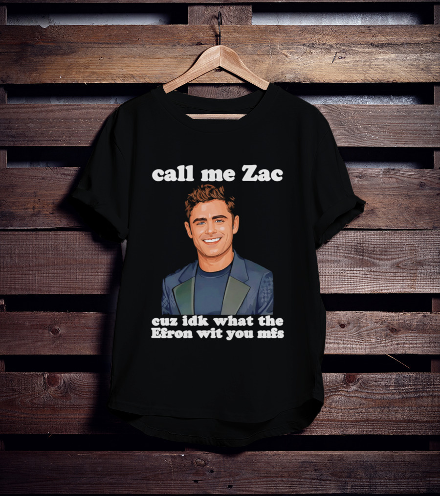 Call Me Zac Cuz Idk What The Efron Wit You Mfs T-Shirt