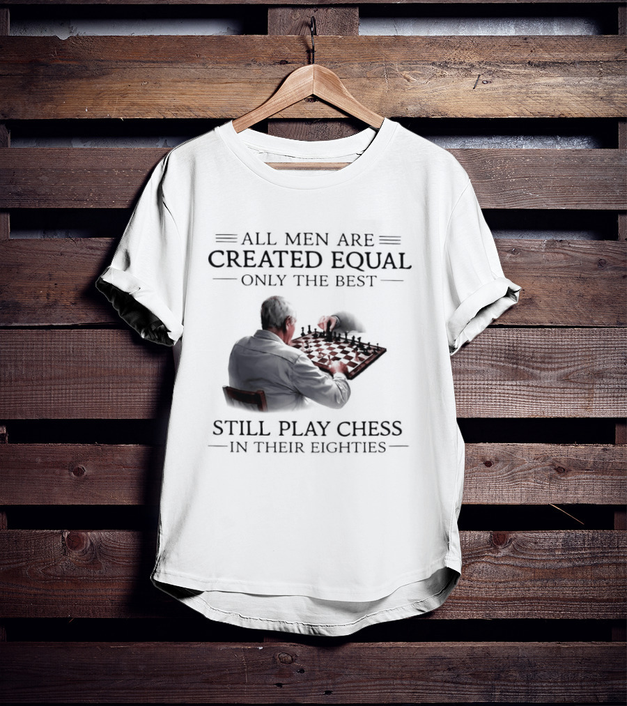 All Men Are Created Equal Only The Best Still Play Chess In Their Eighties T-Shirt