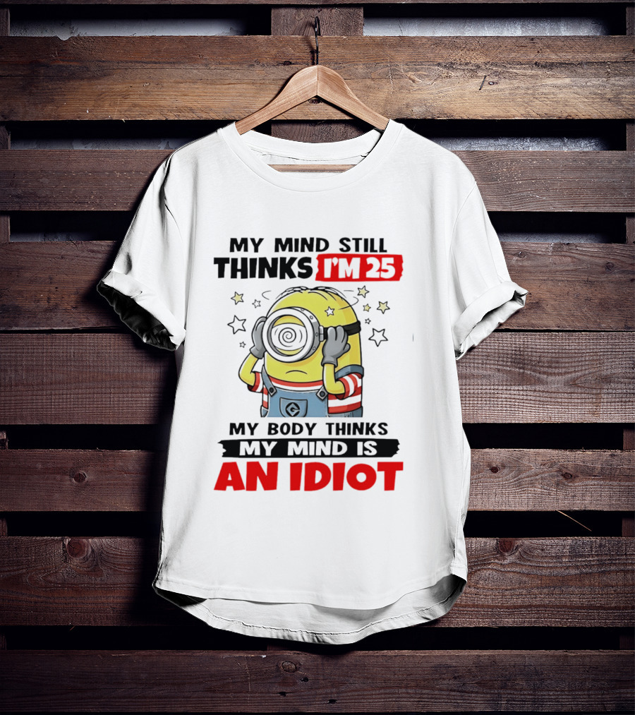 My Mind Still Thinks I'm 25 Minion My Body Thinks My Mind Is An Idiot T-Shirt