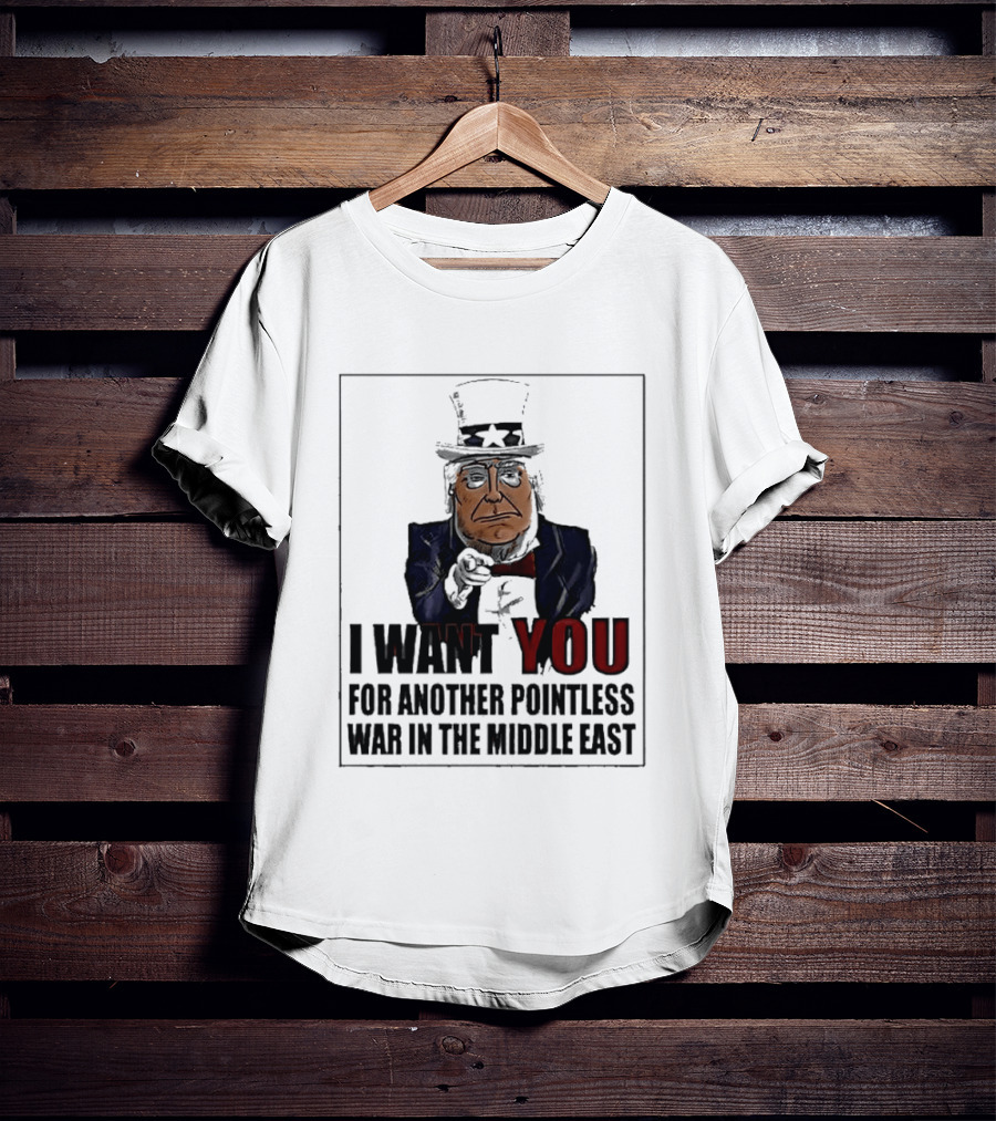 I Want You For Another Pointless War In The Middle East Donald Trump Uncle Sam T-Shirt