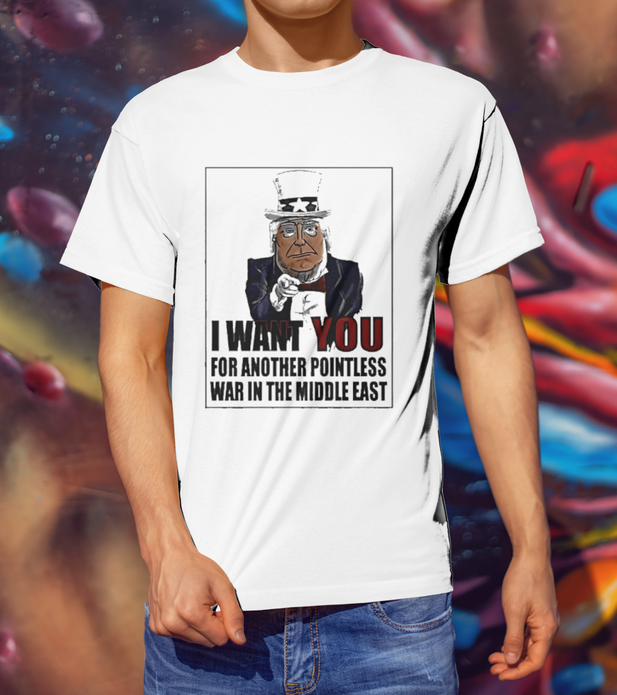I Want You For Another Pointless War In The Middle East Donald Trump Uncle Sam T-Shirt