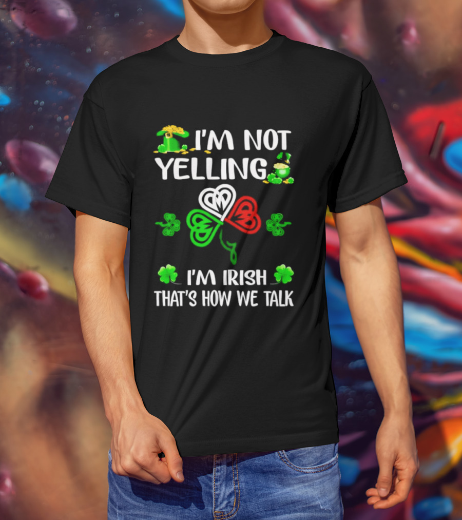 I'm Not Yelling I'm Irish That's How We Talk St. Patrick's Day Shamrock T-Shirt