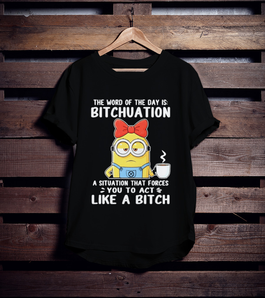 Minion The Word Of The Day Is Bitchuation Situation Forces You To Act Like A Bitch T-Shirt