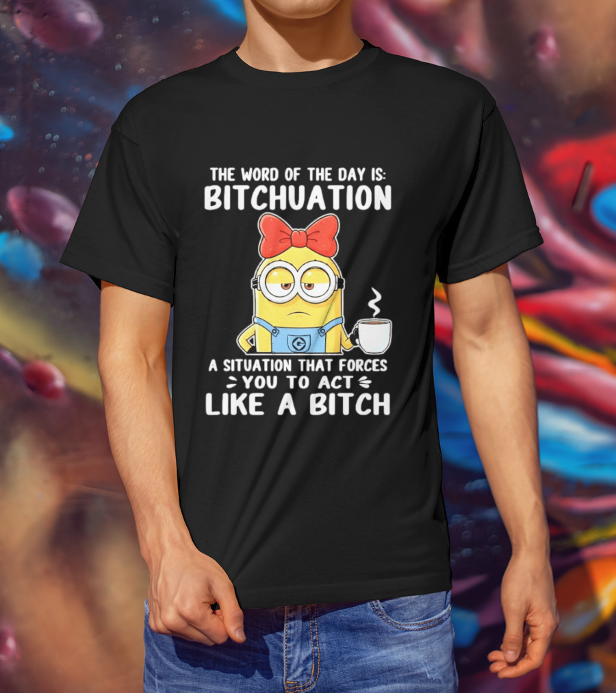 Minion The Word Of The Day Is Bitchuation Situation Forces You To Act Like A Bitch T-Shirt