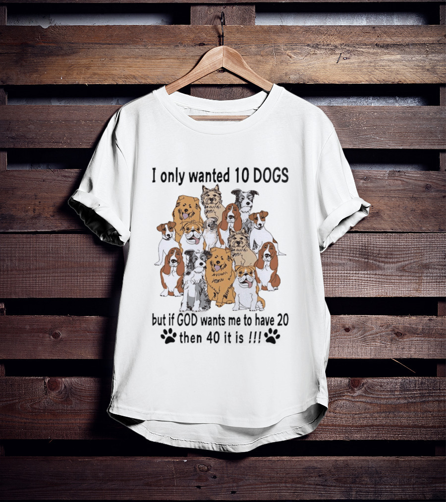 I Only Wanted 10 Dogs But If God Wants Me To Have 20 Then 40 It Is Dog Lover T-Shirt