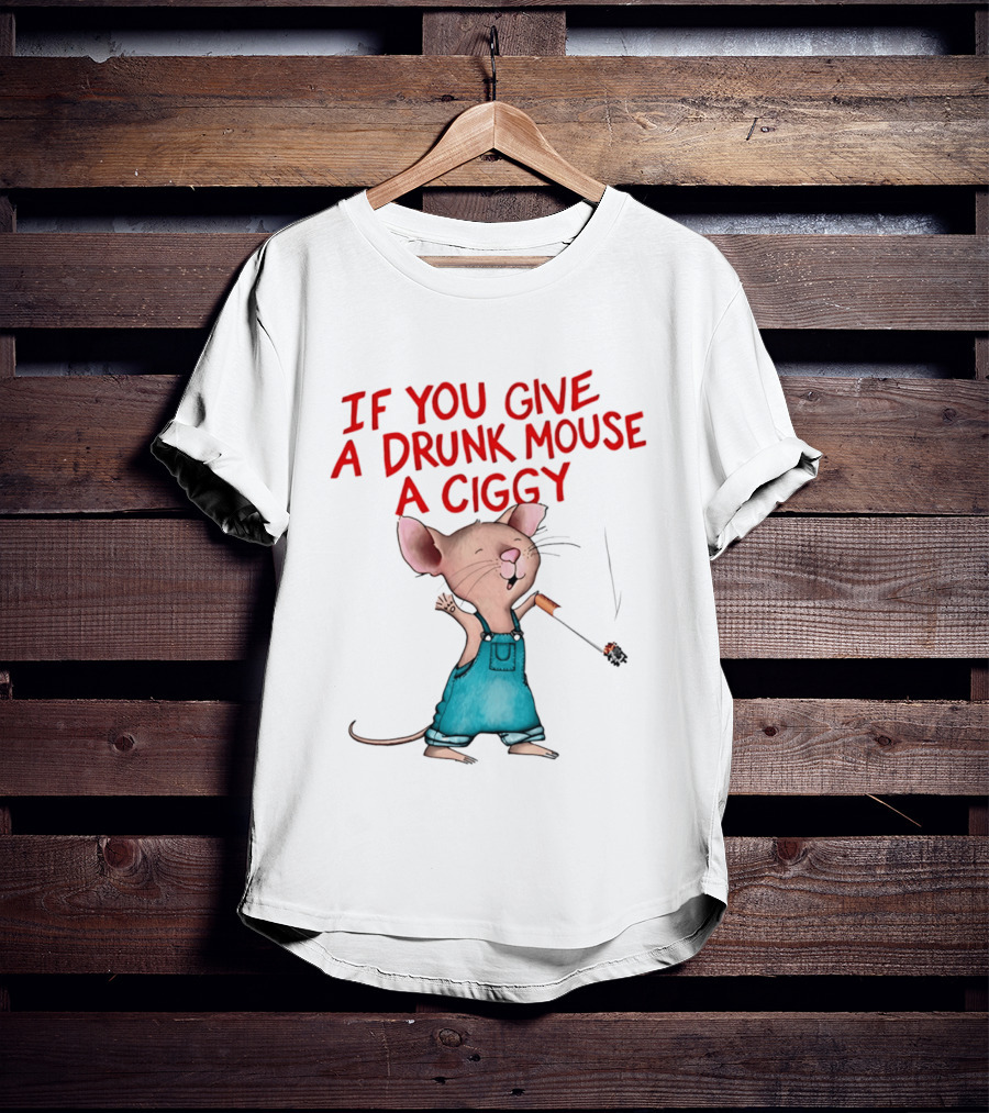 If You Give A Drunk Mouse A Ciggy Smoking Humorous Mouse T-Shirt