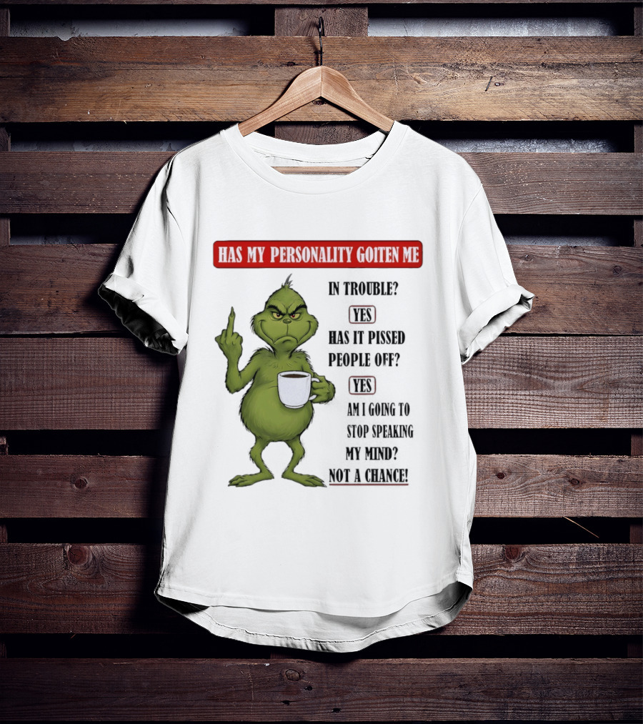 Has My Personality Gotten Me In Trouble Yes Has It Pissed People Off Yes What Was The Question Again Grinch T-Shirt