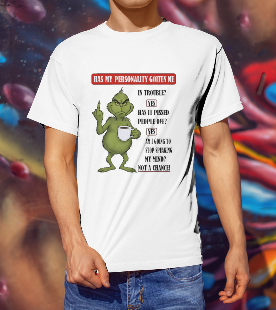Has My Personality Gotten Me In Trouble Yes Has It Pissed People Off Yes What Was The Question Again Grinch T-Shirt