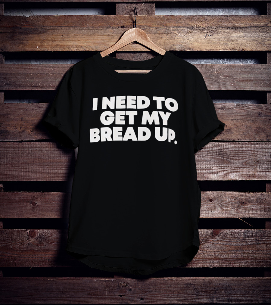 I Need To Get My Bread Up Catchphrase For Hustlers And Entrepreneurs T-Shirt