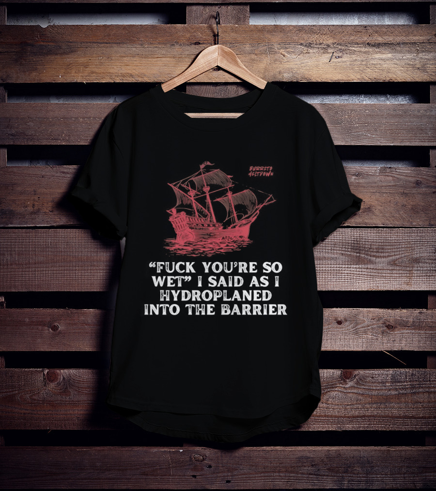 Fuck You're So Wet I Said As I Hydroplaned Into The Barrier Pirate Ship T-Shirt