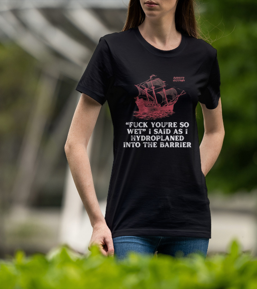 Fuck You're So Wet I Said As I Hydroplaned Into The Barrier Pirate Ship T-Shirt