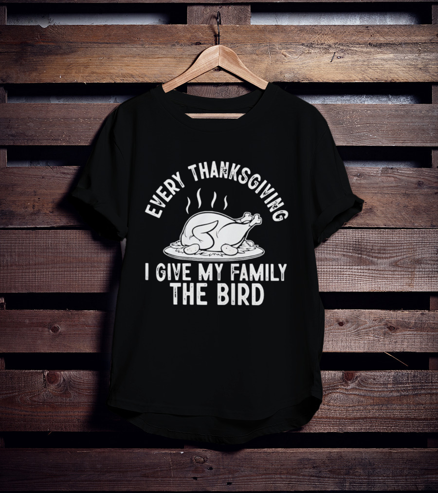 Every Thanksgiving I Give My Family The Bird Turkey Humor T-Shirt
