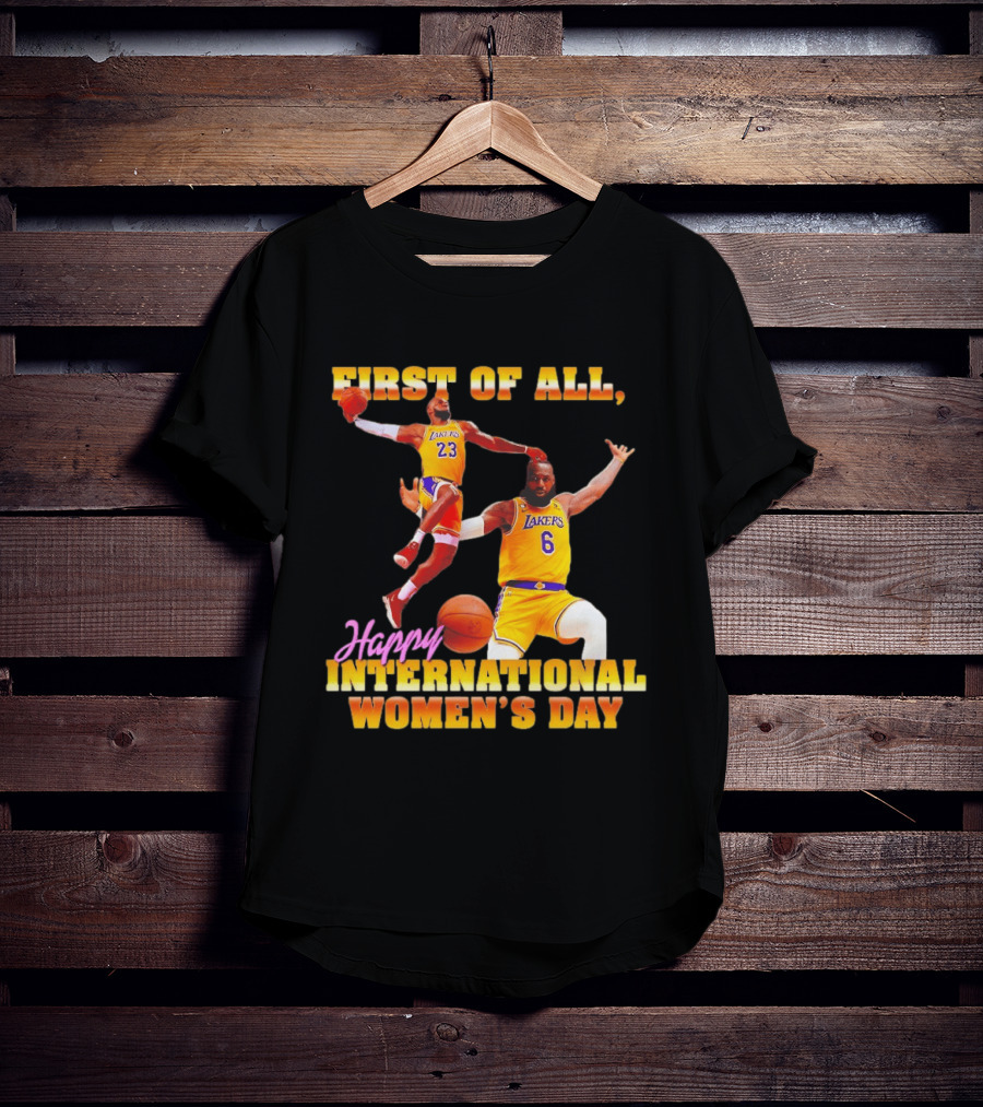 First Of All Lebron James 23 6 Lakers Happy International Women's Day T-Shirt