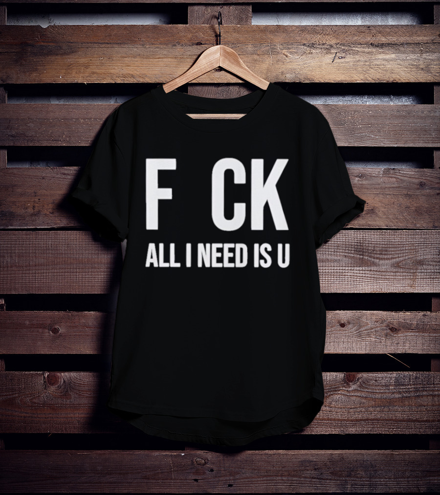 F CK All I Need Is U Clever T-Shirt