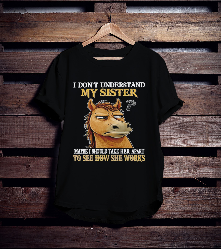 Horse I Don't Understand My Sister Maybe I Should Take Her Apart To See How She Works T-Shirt