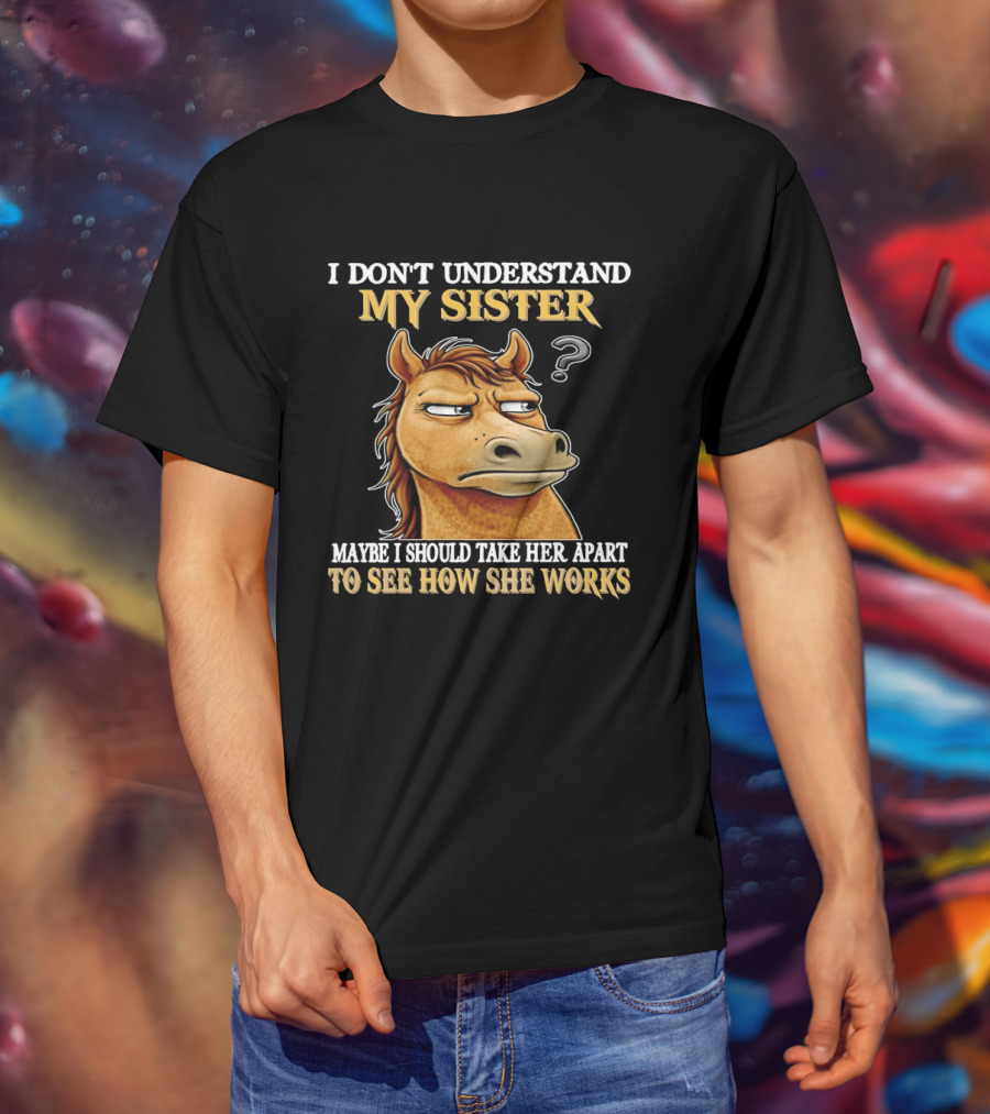 Horse I Don't Understand My Sister Maybe I Should Take Her Apart To See How She Works T-Shirt