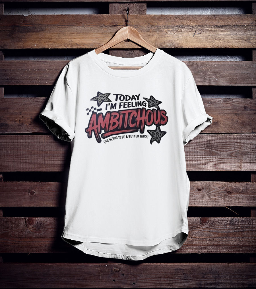 Today I'm Feeling Ambitchous The Desire To Be A Better Bitch T-Shirt