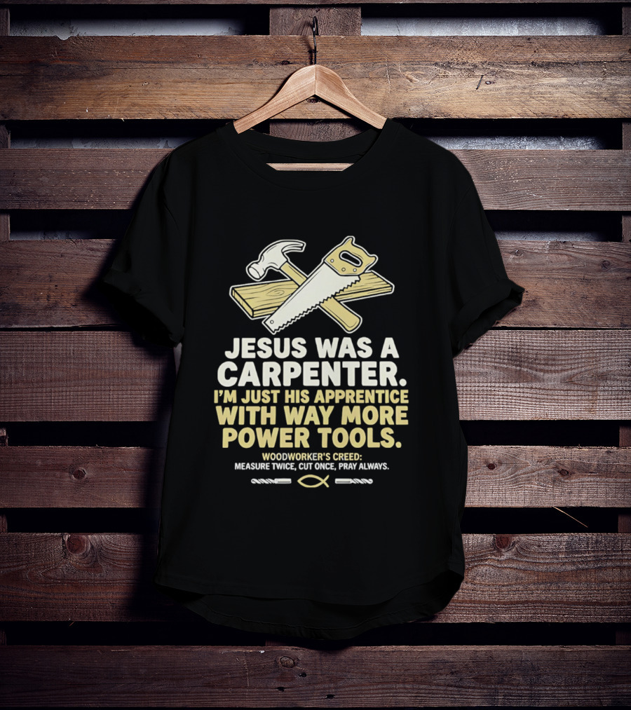 Jesus Was A Carpenter I'm Just His Apprentice With Way More Power Tools Woodworker's Creed Measure Twice Cut Once Pray Always T-Shirt