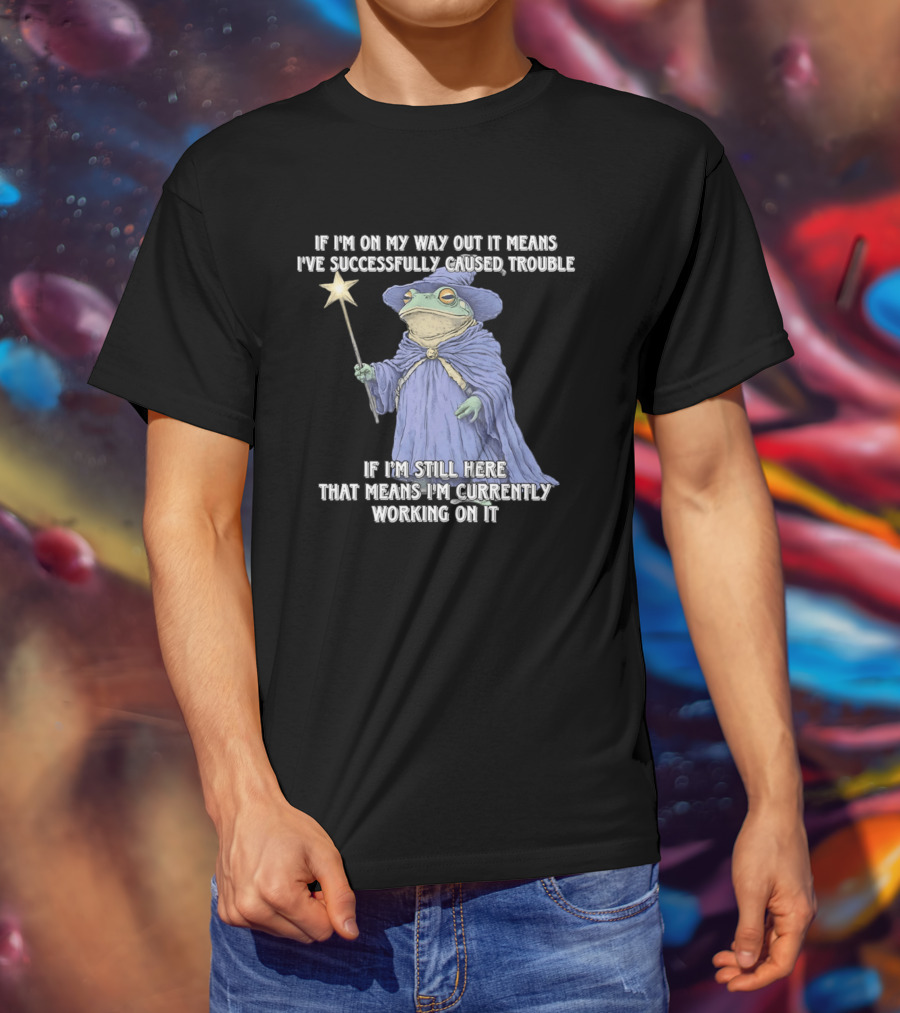 Wizard Frog If I'm On My Way Out It Means I've Successfully Caused Trouble If I'm Still Here That Means I'm Currently Working On It T-Shirt