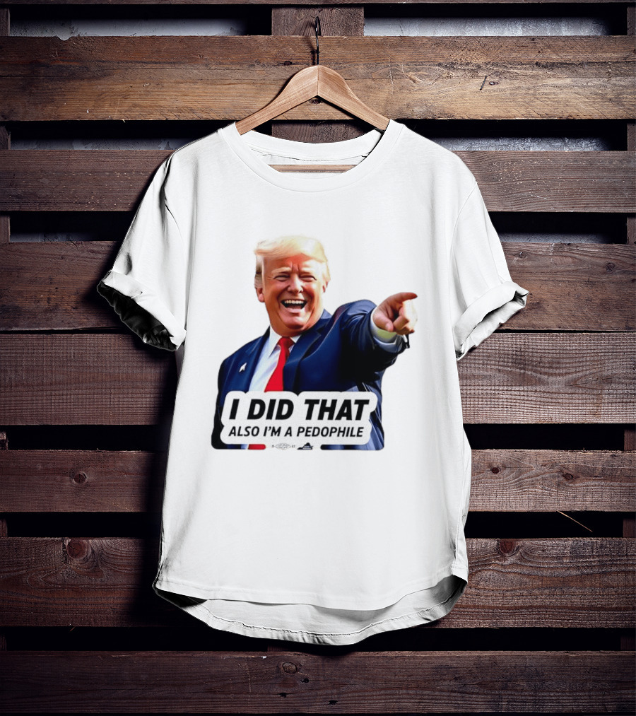 Trump Did That Also I’m A Pedophile T-Shirt