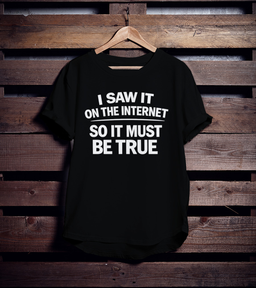 I Saw It On The Internet So It Must Be True T-Shirt