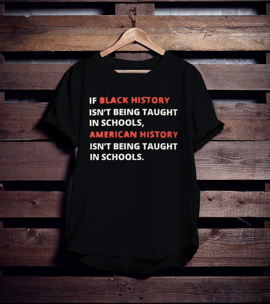 If Black History Isn't Being Taught In Schools American History Isn't Being Taught In Schools T-Shirt