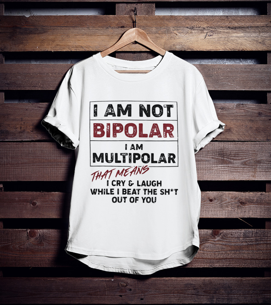 I Am Not Bipolar I Am Multipolar That Means I Cry And Laugh While I Beat The Sh*t Out Of You T-Shirt
