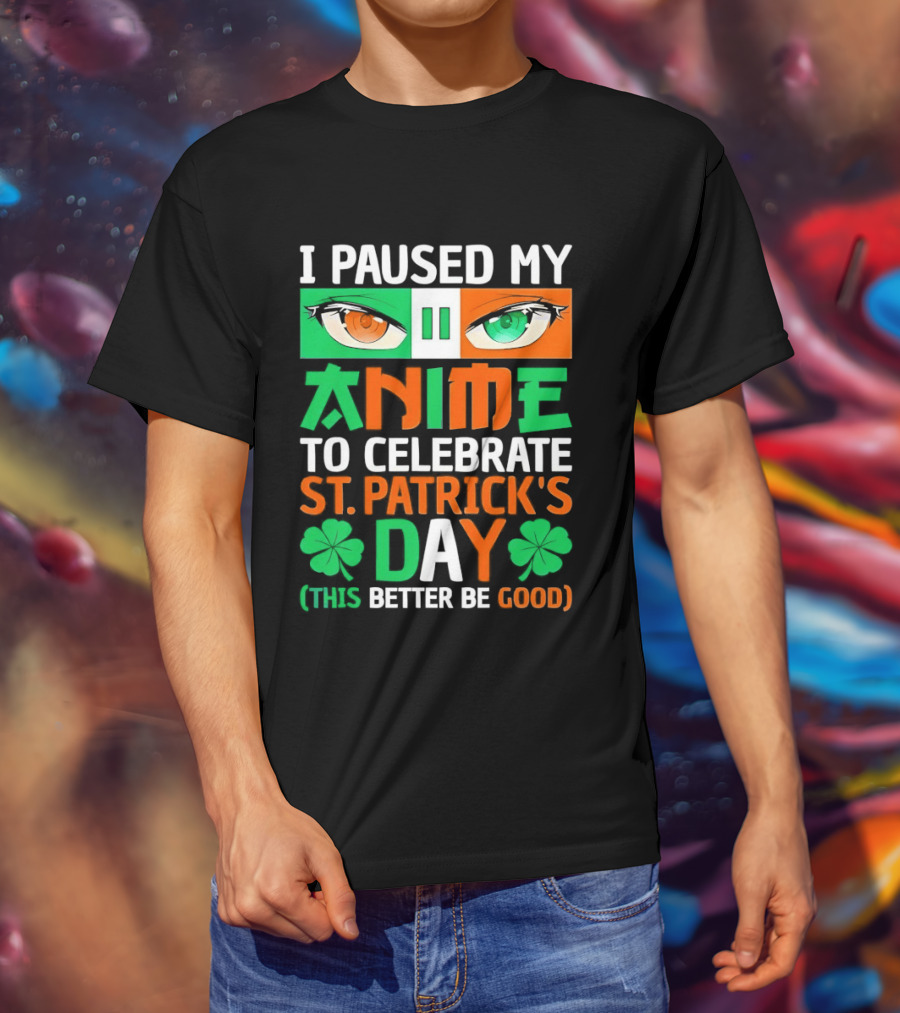I Paused My Anime To Celebrate St Patrick's Day This Better Be Good T-Shirt
