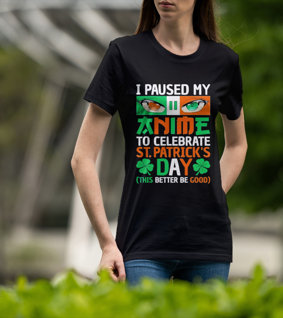 I Paused My Anime To Celebrate St Patrick's Day This Better Be Good T-Shirt