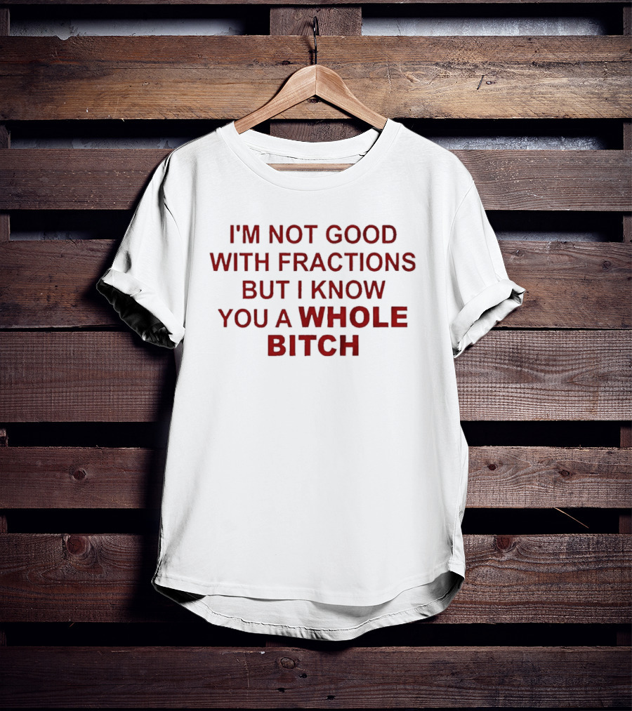 I'm Not Good With Fractions But I Know You A Whole Bitch Funny Humor T-Shirt
