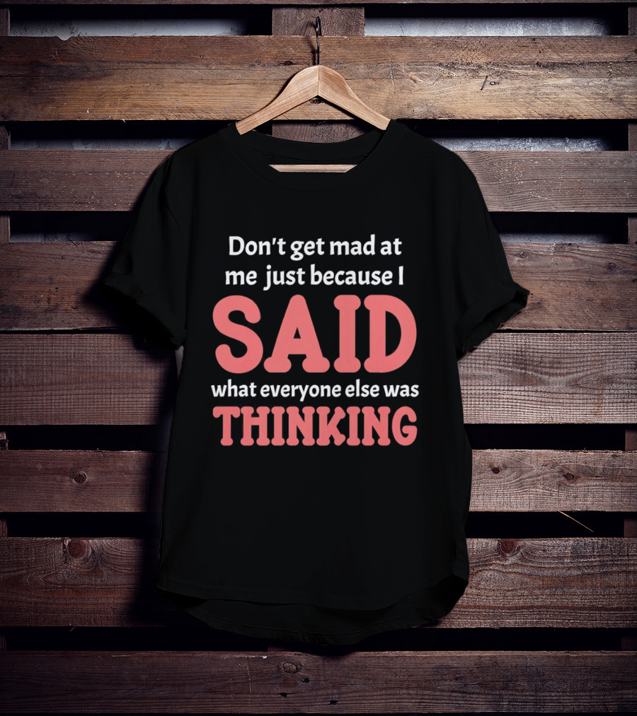 Don't Get Mad At Me Just Because I Said What Everyone Else Was Thinking T-Shirt