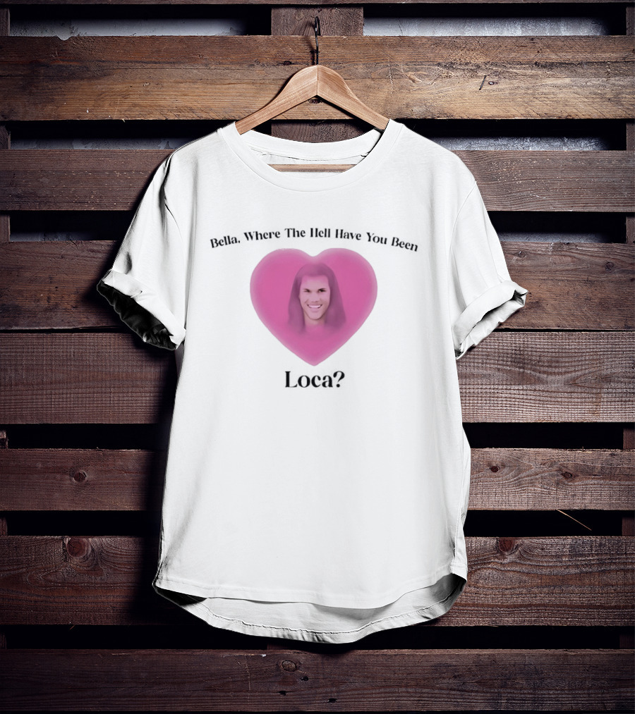 Bella Where The Hell Have You Been Loca Heart Shape T-Shirt