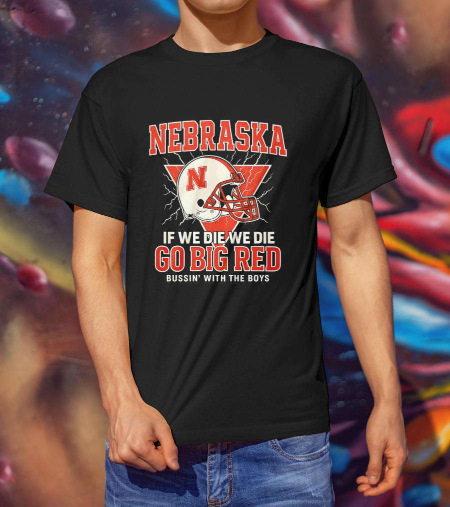 Nebraska Cornhuskers Go Big Red If We Die We Die Bussin With The Boys T-Shirt