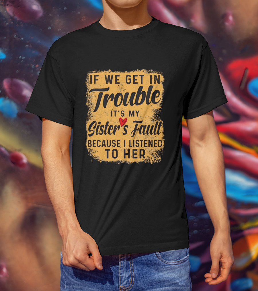 If We Get In Trouble It's My Sister's Fault Because I Listened To Her T-Shirt