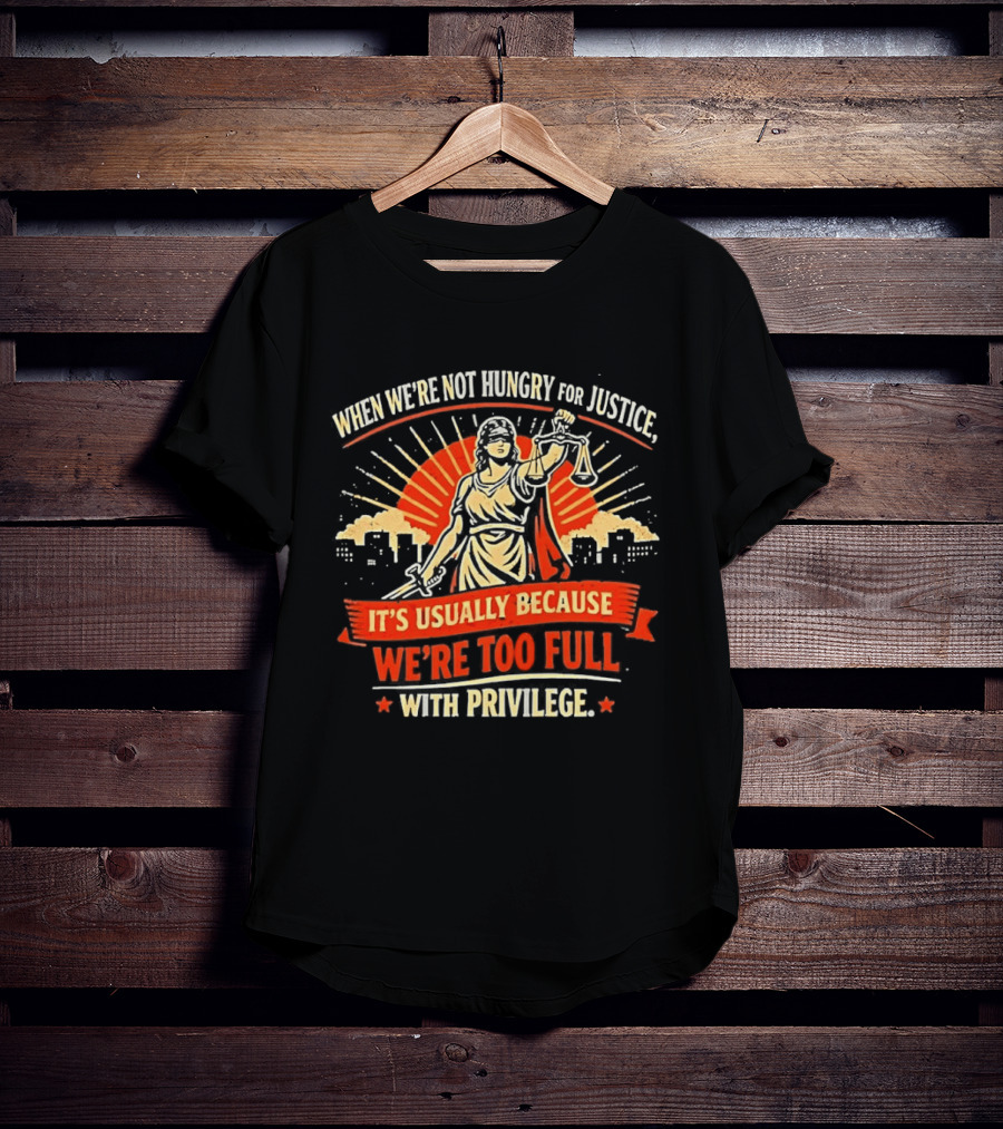 When We're Not Hungry For Justice Lady Justice With Privilege Balance T-Shirt